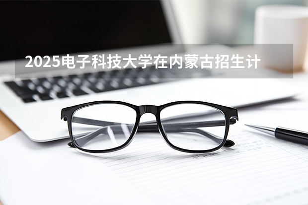2025电子科技大学在内蒙古招生计划一览表