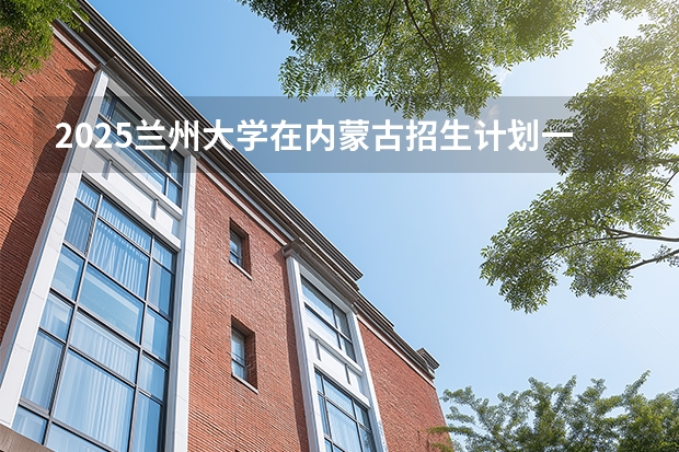 2025兰州大学在内蒙古招生计划一览表