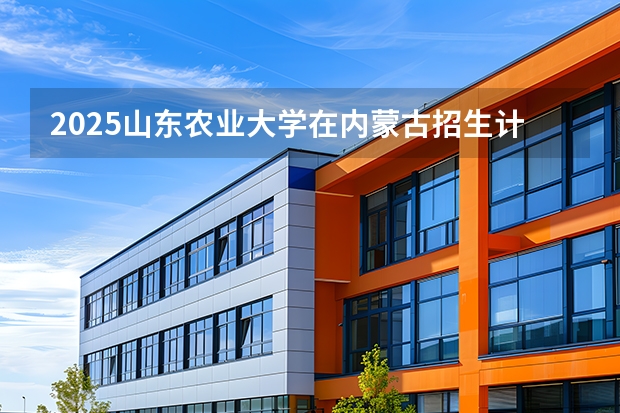 2025山东农业大学在内蒙古招生计划一览表