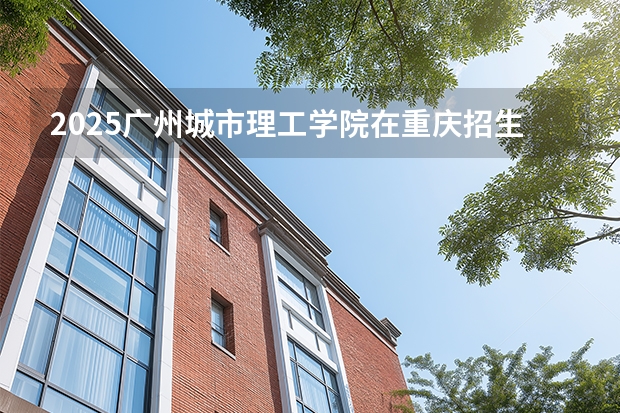2025广州城市理工学院在重庆招生计划一览表