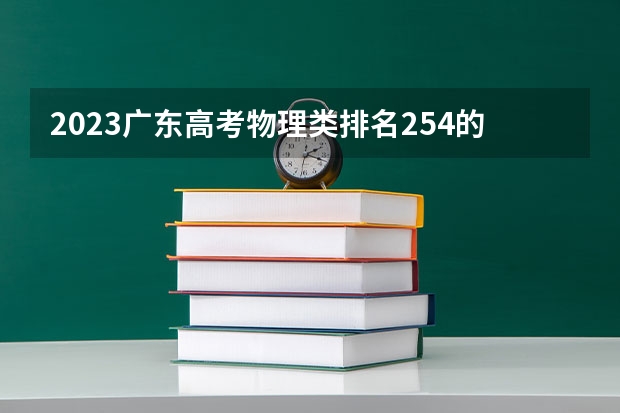 2023广东高考物理类排名254的考生可以报什么大学 历年录取分数线