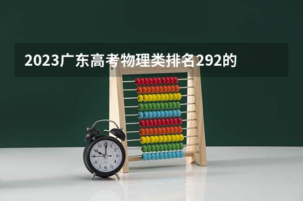2023广东高考物理类排名292的考生可以报什么大学 历年录取分数线