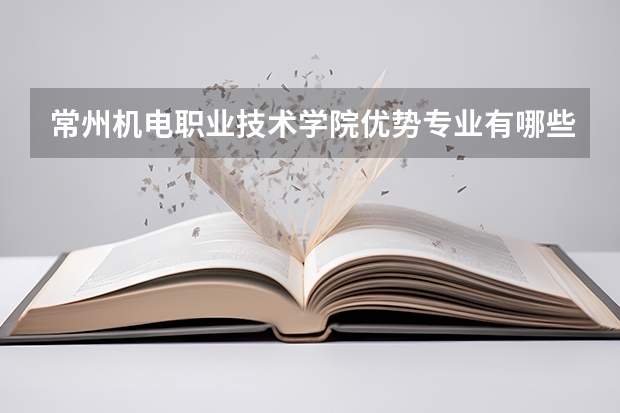 常州机电职业技术学院优势专业有哪些 常州机电职业技术学院目前优势专业排名