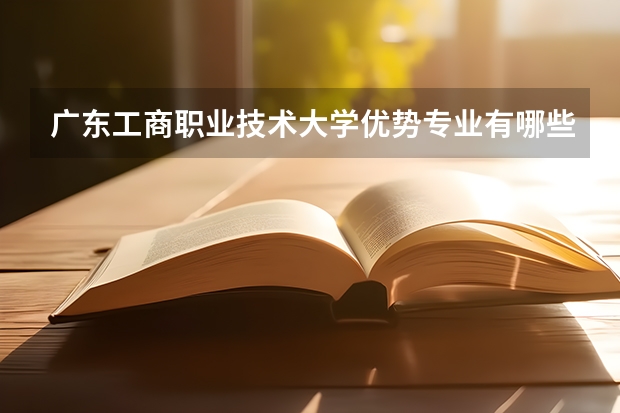 广东工商职业技术大学优势专业有哪些 广东工商职业技术大学目前优势专业排名