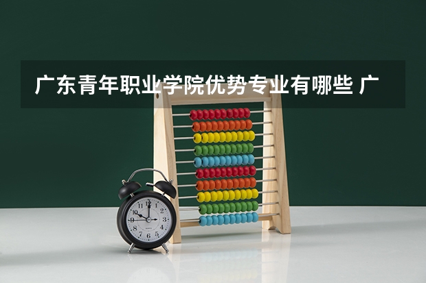广东青年职业学院优势专业有哪些 广东青年职业学院目前优势专业排名