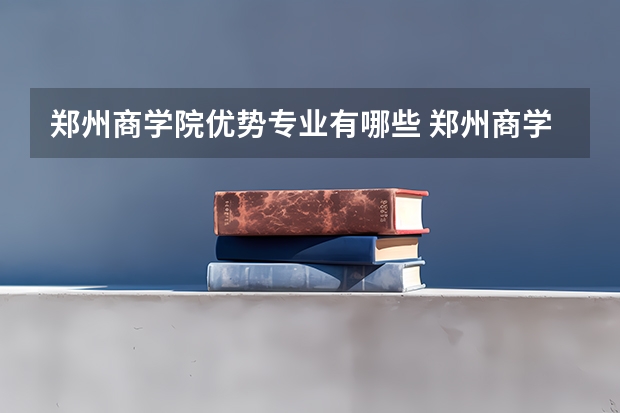 郑州商学院优势专业有哪些 郑州商学院目前优势专业排名