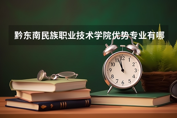 黔东南民族职业技术学院优势专业有哪些 黔东南民族职业技术学院目前优势专业排名