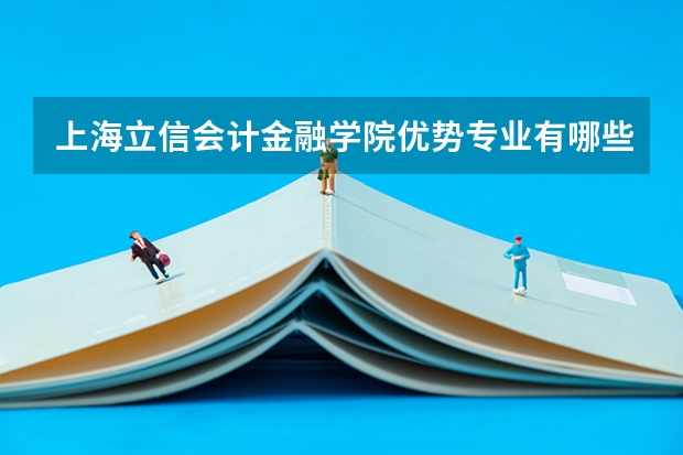 上海立信会计金融学院优势专业有哪些 上海立信会计金融学院目前优势专业排名