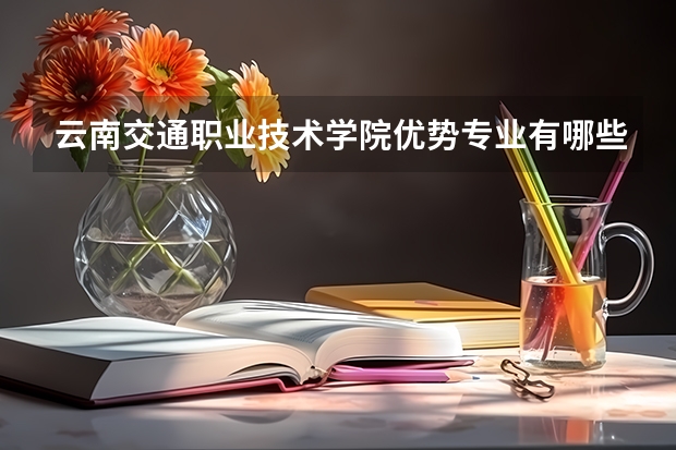 云南交通职业技术学院优势专业有哪些 云南交通职业技术学院目前优势专业排名