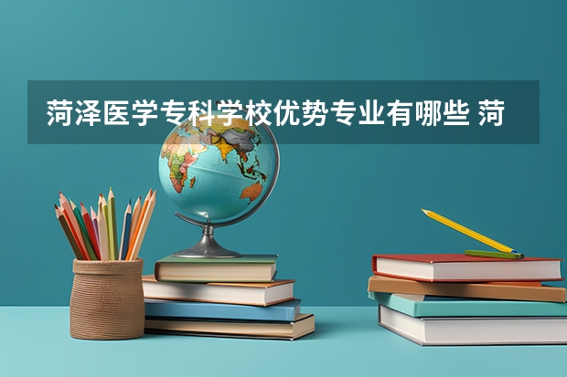 菏泽医学专科学校优势专业有哪些 菏泽医学专科学校目前优势专业排名