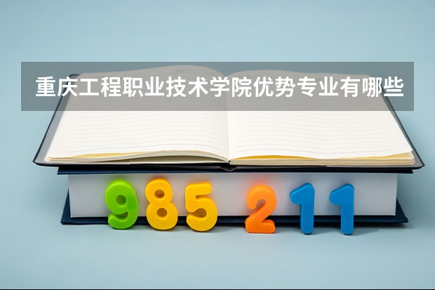 重庆工程职业技术学院优势专业有哪些 重庆工程职业技术学院目前优势专业排名