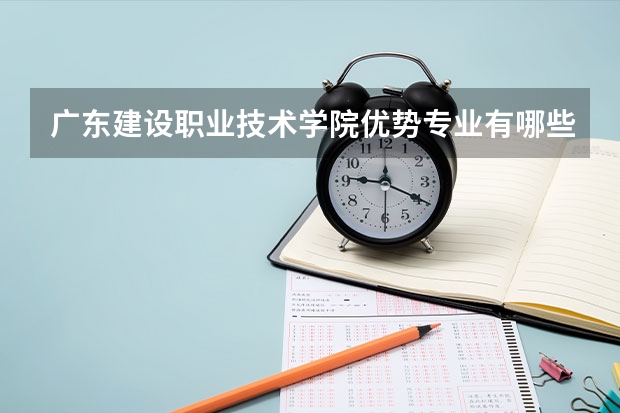 广东建设职业技术学院优势专业有哪些 广东建设职业技术学院目前优势专业排名