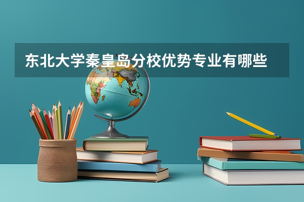 东北大学秦皇岛分校优势专业有哪些 东北大学秦皇岛分校目前优势专业排名