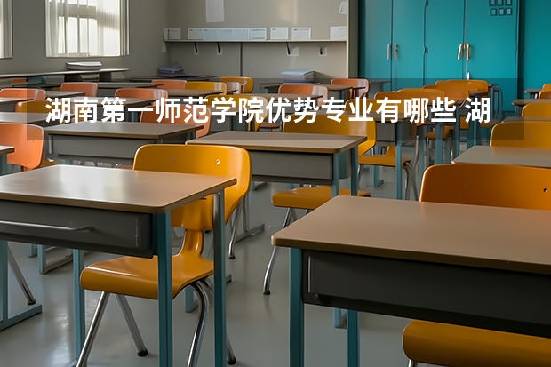 湖南第一师范学院优势专业有哪些 湖南第一师范学院目前优势专业排名