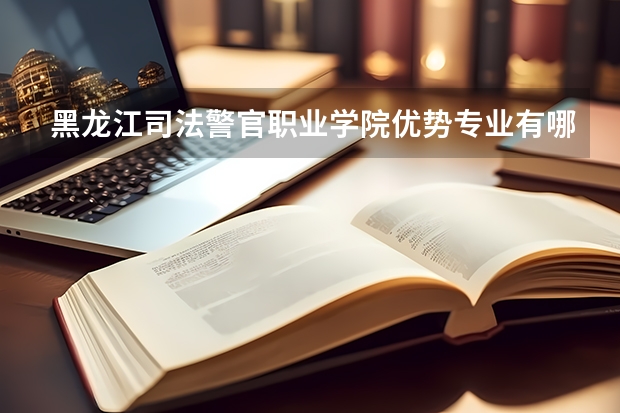 黑龙江司法警官职业学院优势专业有哪些 黑龙江司法警官职业学院目前优势专业排名