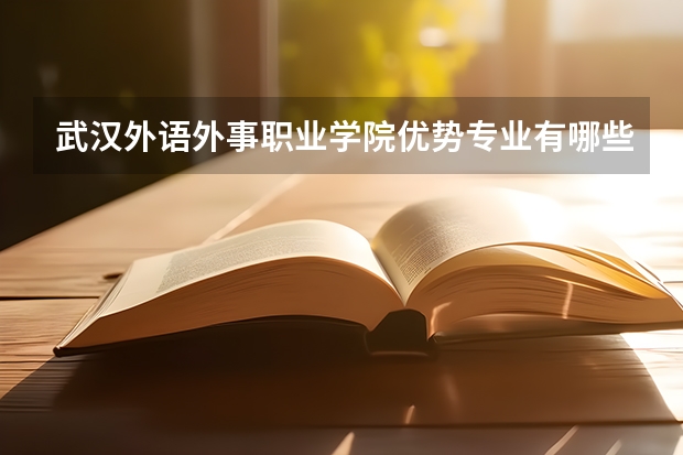 武汉外语外事职业学院优势专业有哪些 武汉外语外事职业学院目前优势专业排名