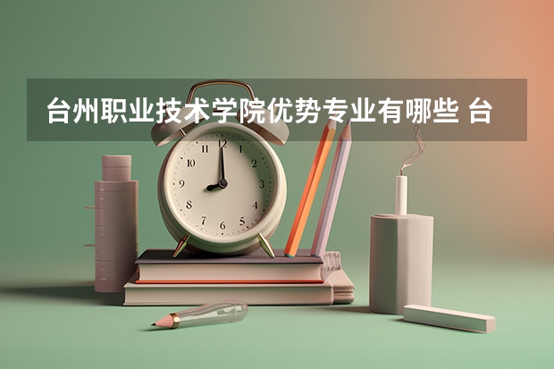 台州职业技术学院优势专业有哪些 台州职业技术学院目前优势专业排名