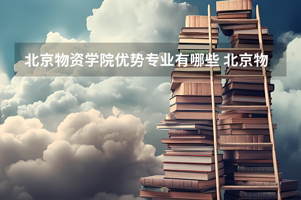 北京物资学院优势专业有哪些 北京物资学院目前优势专业排名
