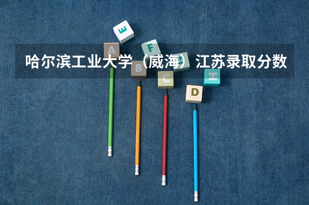 哈尔滨工业大学(威海)江苏录取分数线及招生人数是多少