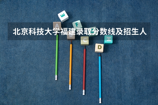 北京科技大学福建录取分数线及招生人数是多少