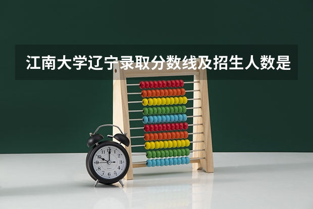 江南大学辽宁录取分数线及招生人数是多少
