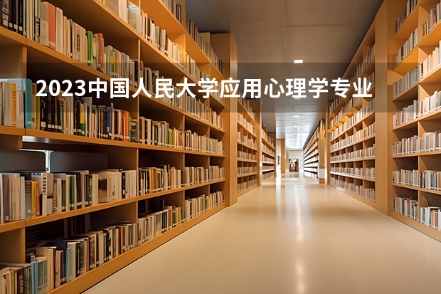 2023中国人民大学应用心理学专业分数线是多少(历年分数线汇总）