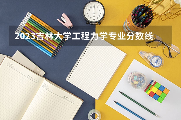 2023吉林大学工程力学专业分数线是多少(历年分数线汇总）