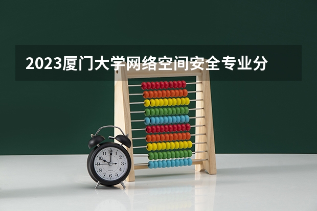 2023厦门大学网络空间安全专业分数线是多少(历年分数线汇总)