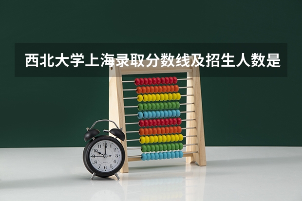 西北大学上海录取分数线及招生人数是多少