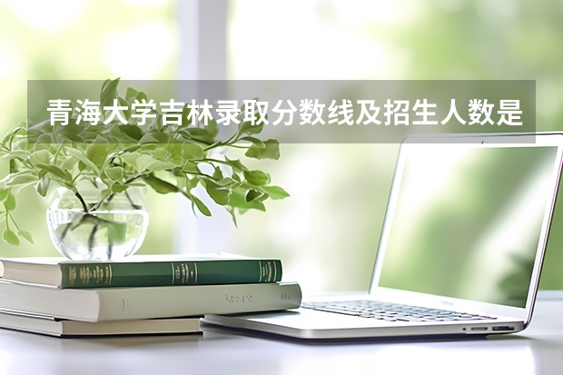 青海大学吉林录取分数线及招生人数是多少