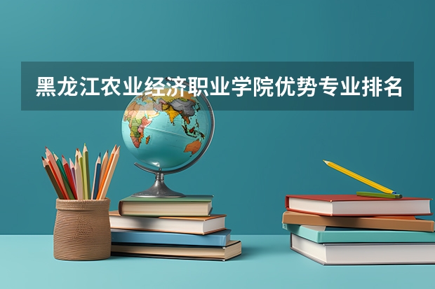 黑龙江农业经济职业学院优势专业排名及分数线