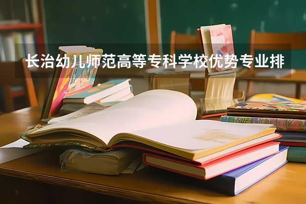 长治幼儿师范高等专科学校优势专业排名及分数线