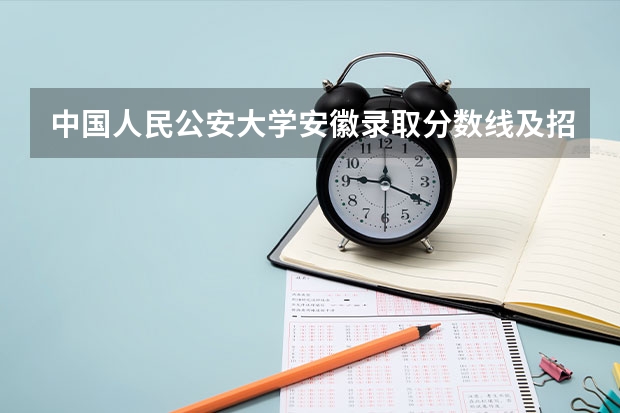 中国人民公安大学安徽录取分数线及招生人数是多少