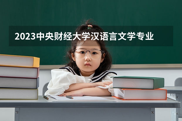 2023中央财经大学汉语言文学专业分数线是多少(历年分数线汇总）