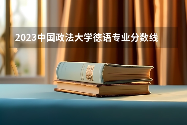 2023中国政法大学徳语专业分数线是多少(历年分数线汇总）