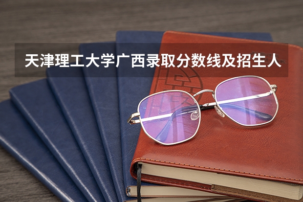 天津理工大学广西录取分数线及招生人数是多少