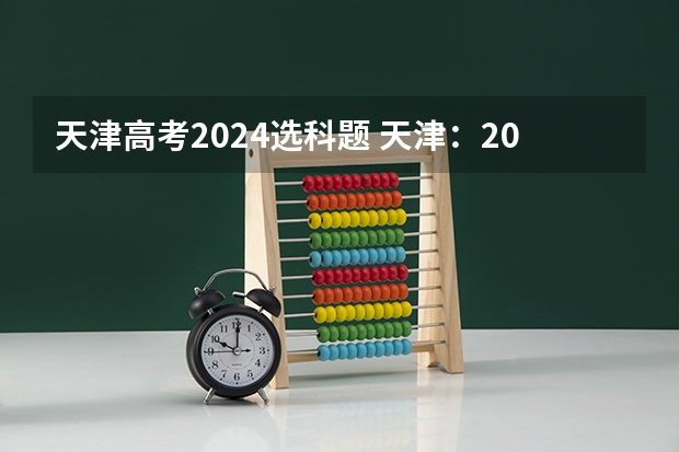 天津高考2024选科题 天津：2024年拟在津招生高等学校本科专业选考科目要求目录说明