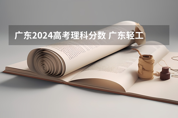 广东2024高考理科分数 广东轻工职业技术学院分数线