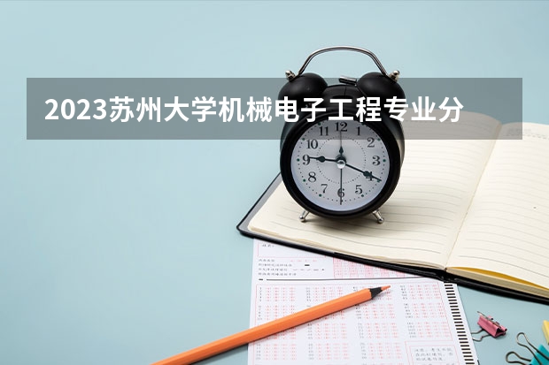 2023苏州大学机械电子工程专业分数线是多少(历年分数线汇总）