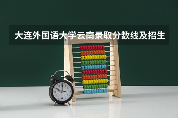 大连外国语大学云南录取分数线及招生人数是多少
