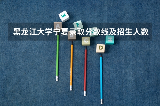黑龙江大学宁夏录取分数线及招生人数是多少