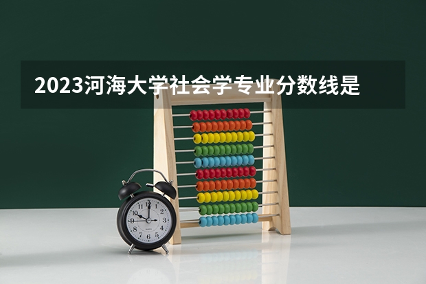 2023河海大学社会学专业分数线是多少(历年分数线汇总)