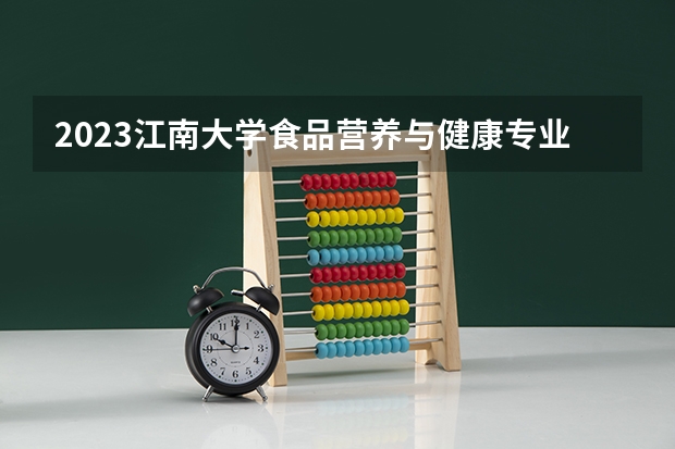 2023江南大学食品营养与健康专业分数线是多少(历年分数线汇总)