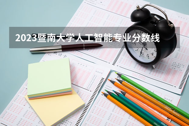 2023暨南大学人工智能专业分数线是多少(历年分数线汇总）