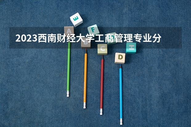 2023西南财经大学工商管理专业分数线是多少(历年分数线汇总)