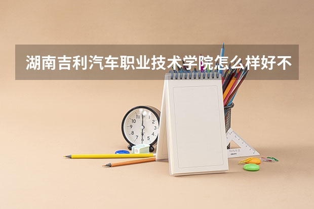 湖南吉利汽车职业技术学院怎么样好不好(附排名简介)