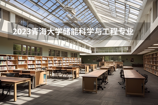 2023青海大学储能科学与工程专业分数线是多少(历年分数线汇总）