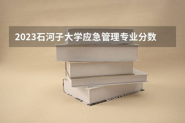 2023石河子大学应急管理专业分数线是多少(历年分数线汇总)