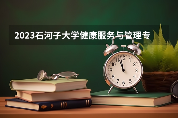 2023石河子大学健康服务与管理专业分数线是多少(历年分数线汇总)
