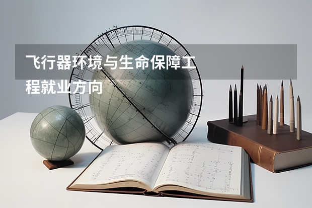 飞行器环境与生命保障工
程就业方向有哪些